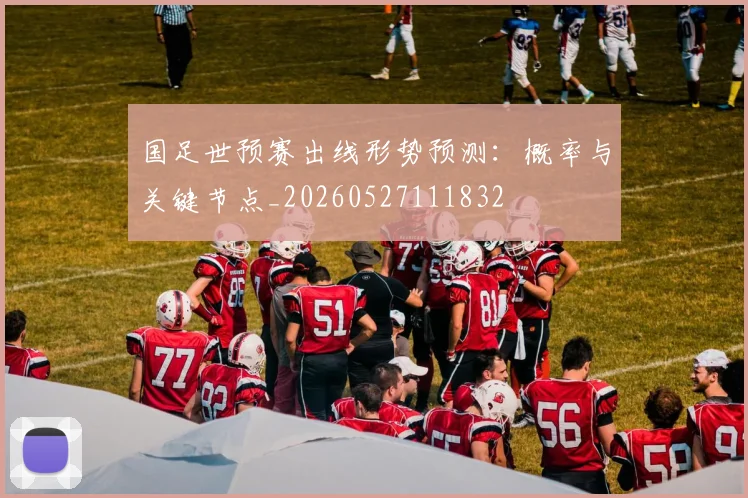 国足世预赛出线形势预测：概率与关键节点_20260527111832