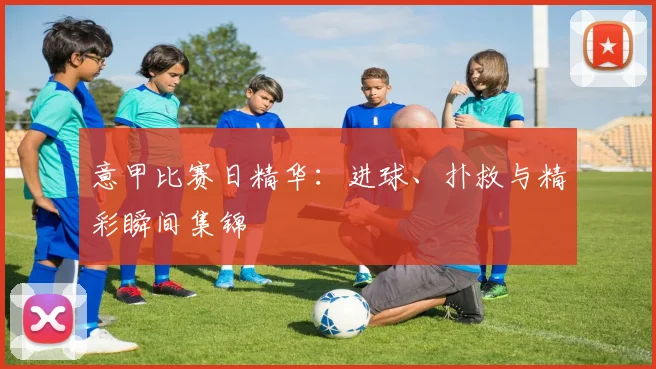 意甲比赛日精华：进球、扑救与精彩瞬间集锦