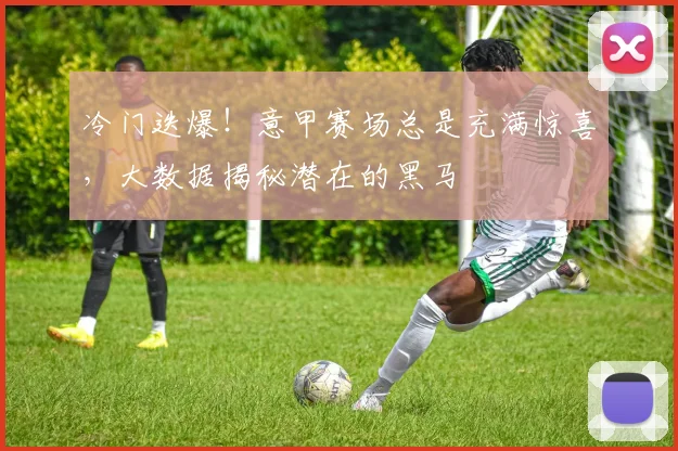 冷门迭爆！意甲赛场总是充满惊喜，大数据揭秘潜在的黑马