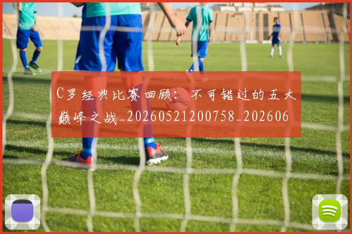 C罗经典比赛回顾：不可错过的五大巅峰之战_20260521200758_20260606165448
