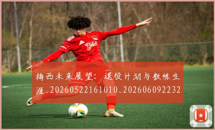梅西未来展望：退役计划与教练生涯_20260522161010_20260609223251