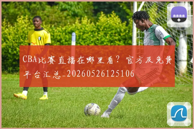 CBA比赛直播在哪里看?官方及免费平台汇总_20260526125106