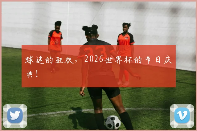 球迷的狂欢，2026世界杯的节日庆典！