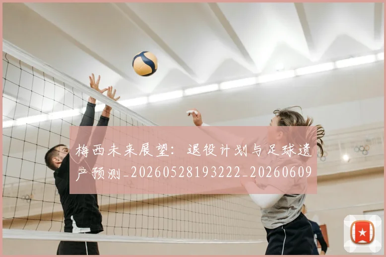 梅西未来展望：退役计划与足球遗产预测_20260528193222_20260609223307