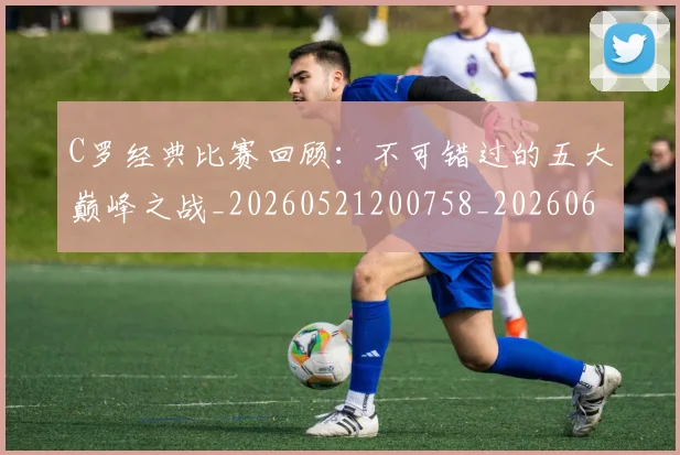 C罗经典比赛回顾：不可错过的五大巅峰之战_20260521200758_20260606165448