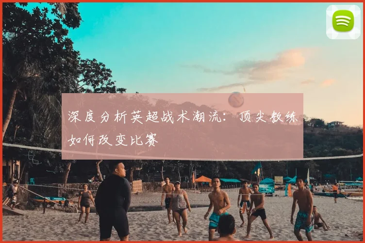 深度分析英超战术潮流：顶尖教练如何改变比赛