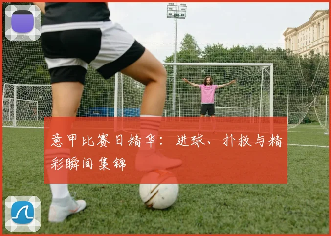 意甲比赛日精华：进球、扑救与精彩瞬间集锦