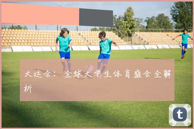 大运会:全球大学生体育盛会全解析