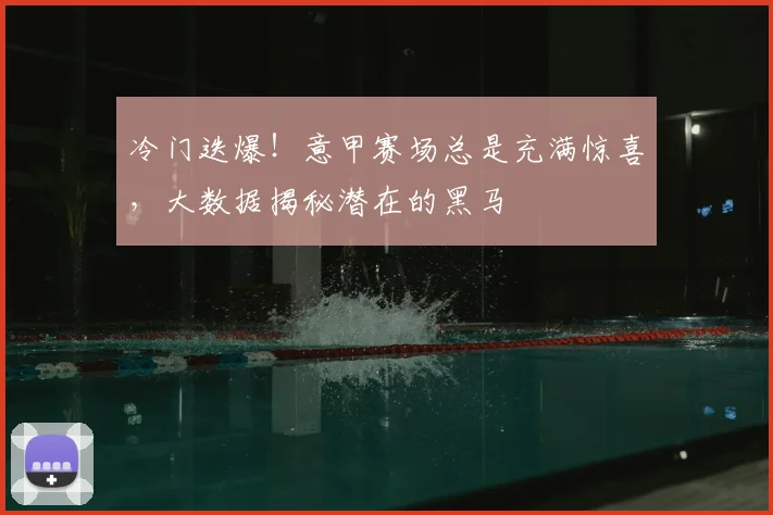 冷门迭爆！意甲赛场总是充满惊喜，大数据揭秘潜在的黑马