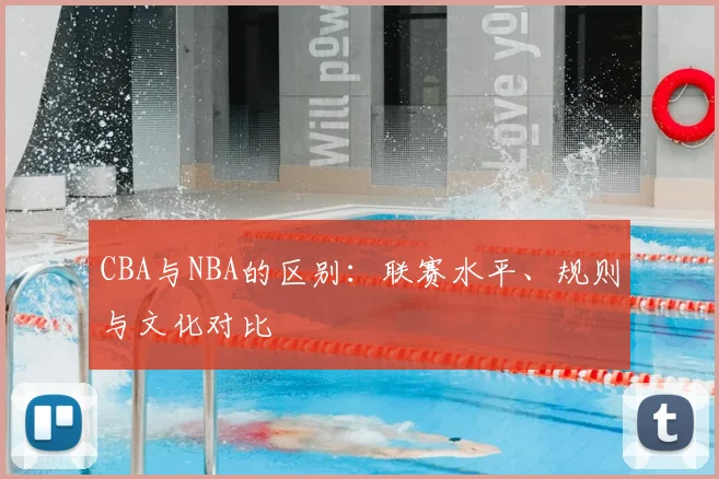 CBA与NBA的区别:联赛水平、规则与文化对比