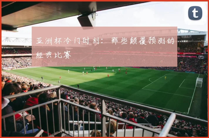 亚洲杯冷门时刻:那些颠覆预测的经典比赛