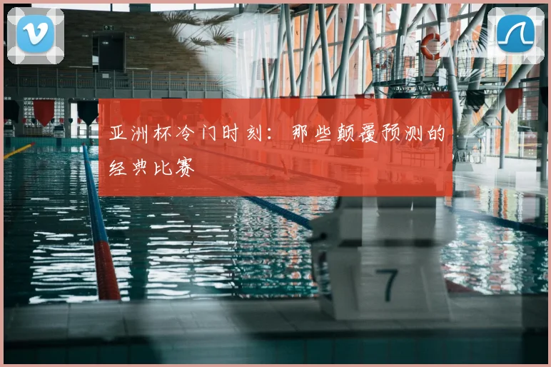 亚洲杯冷门时刻：那些颠覆预测的经典比赛