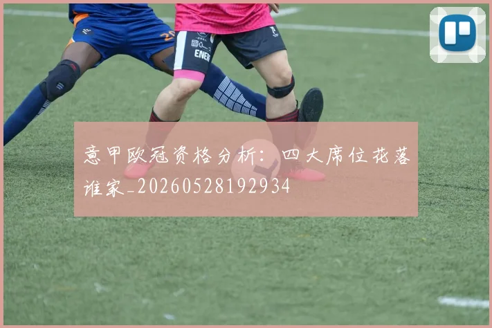 意甲欧冠资格分析：四大席位花落谁家_20260528192934