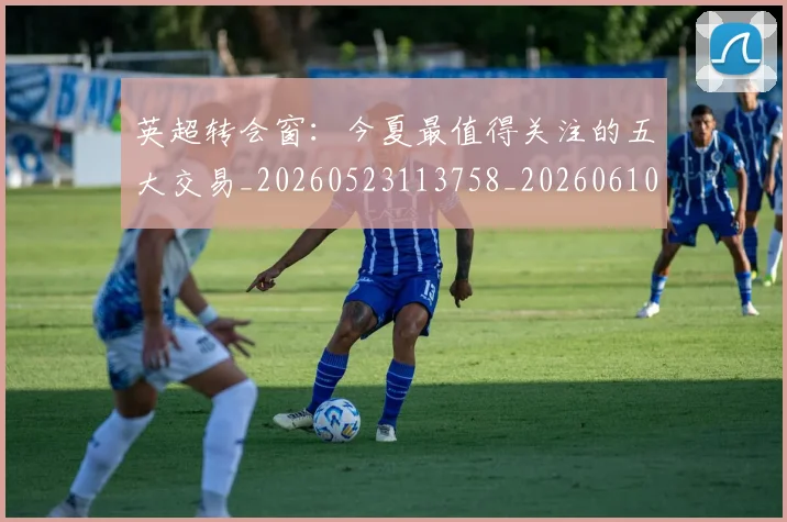 英超转会窗：今夏最值得关注的五大交易_20260523113758_20260610170109