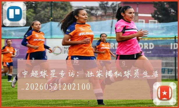 中超球星专访:独家揭秘球员生活_20260521202100