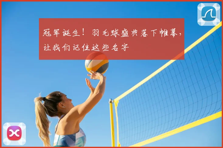 冠军诞生！羽毛球盛典落下帷幕，让我们记住这些名字