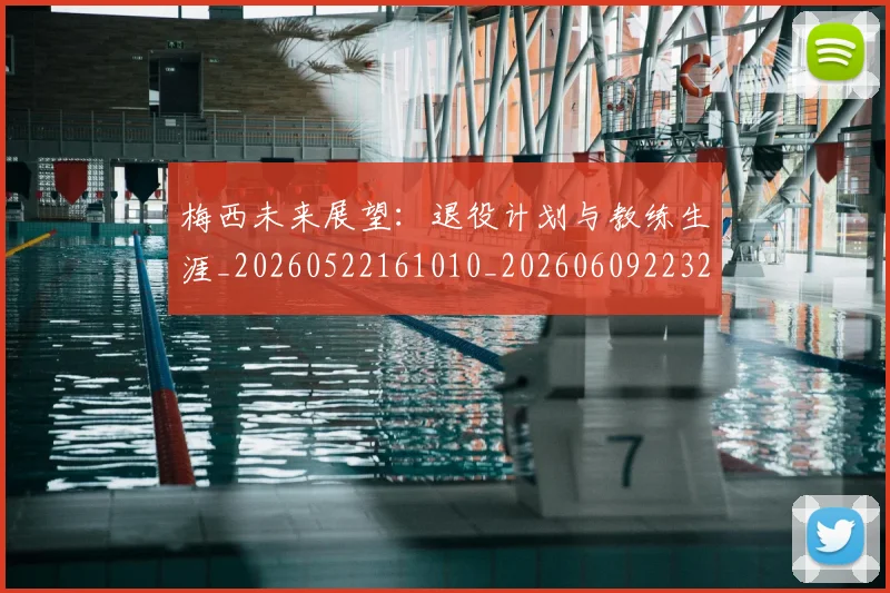 梅西未来展望:退役计划与教练生涯_20260522161010_20260609223251