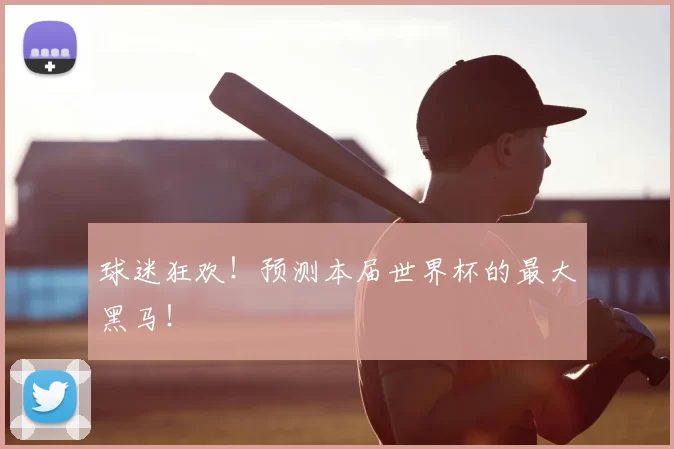 球迷狂欢！预测本届世界杯的最大黑马！