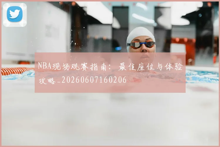 NBA现场观赛指南：最佳座位与体验攻略_20260607160206