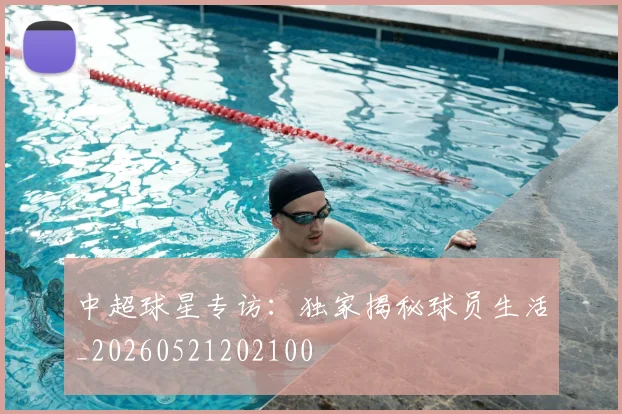 中超球星专访:独家揭秘球员生活_20260521202100