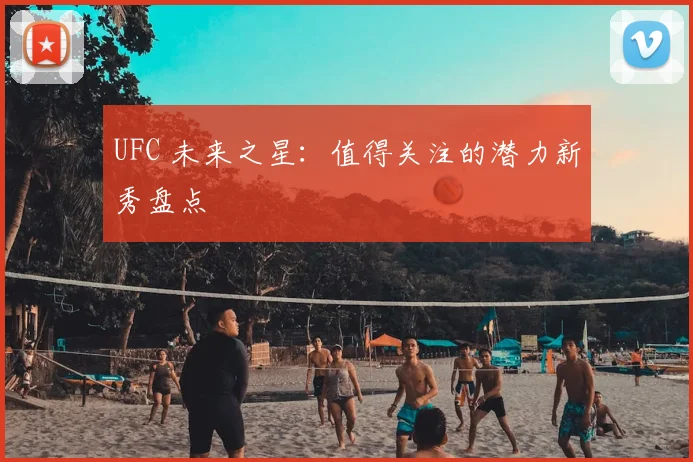UFC 未来之星:值得关注的潜力新秀盘点