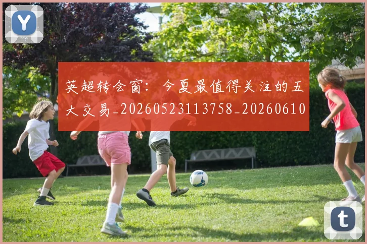英超转会窗：今夏最值得关注的五大交易_20260523113758_20260610170109