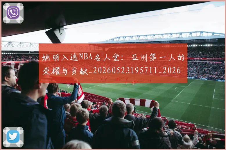 姚明入选NBA名人堂：亚洲第一人的荣耀与贡献_20260523195711_20260609132917