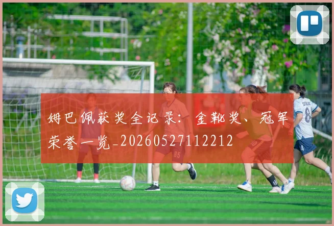 姆巴佩获奖全记录：金靴奖、冠军荣誉一览_20260527112212
